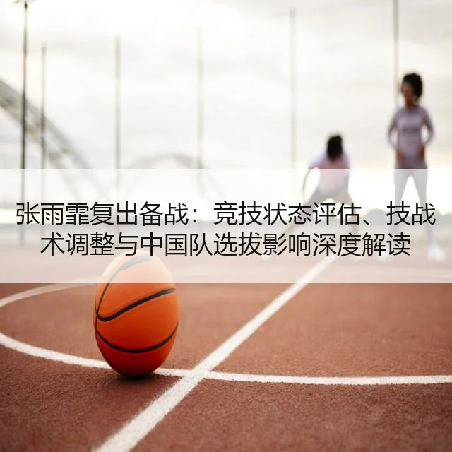 张雨霏复出备战：竞技状态评估、技战术调整与中国队选拔影响深度解读
